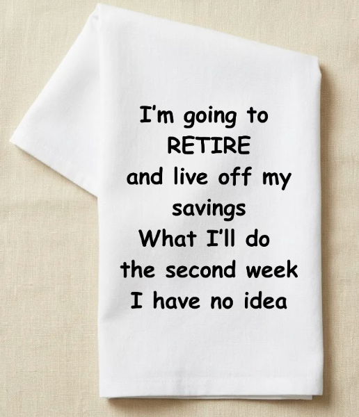 I'm going to retire and and live off my savings, what I'll do the second week I have no idea